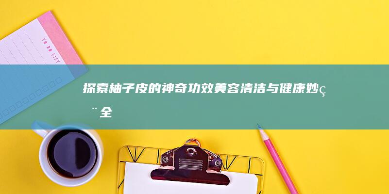 探索柚子皮的神奇功效：美容、清洁与健康妙用全解析